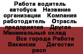 Работа водитель автобуса › Название организации ­ Компания-работодатель › Отрасль предприятия ­ Другое › Минимальный оклад ­ 45 000 - Все города Работа » Вакансии   . Дагестан респ.